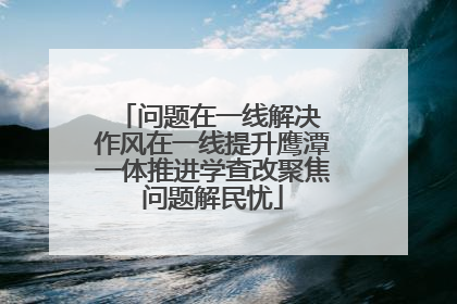 问题在一线解决 作风在一线提升鹰潭一体推进学查改聚焦问题解民忧