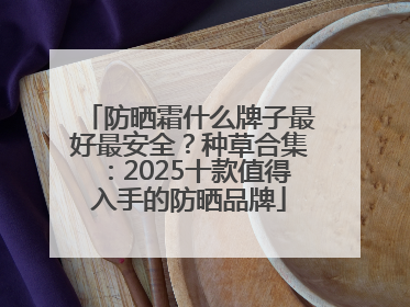 防晒霜什么牌子最好最安全？种草合集：2025十款值得入手的防晒品牌