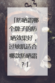 防晒霜哪个牌子的防晒效果好，过敏肌适合哪款防晒霜？