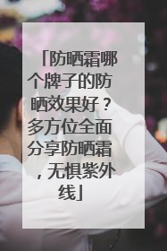 防晒霜哪个牌子的防晒效果好？多方位全面分享防晒霜，无惧紫外线