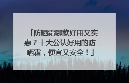 防晒霜哪款好用又实惠？十大公认好用的防晒霜，便宜又安全！