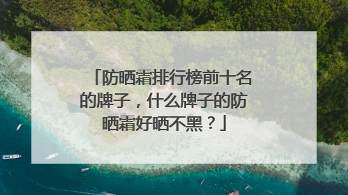 防晒霜排行榜前十名的牌子，什么牌子的防晒霜好晒不黑？