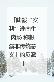 陆毅“安利”淮南牛肉汤 称想演非传统意义上的反派