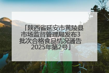 陕西省延安市黄陵县市场监督管理局发布3批次合格食品情况通告2025年第2号