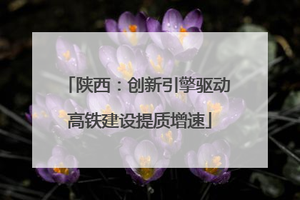 陕西：创新引擎驱动高铁建设提质增速