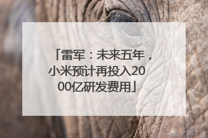 雷军：未来五年，小米预计再投入2000亿研发费用