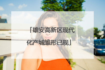 雄安高新区现代化产城雏形已现