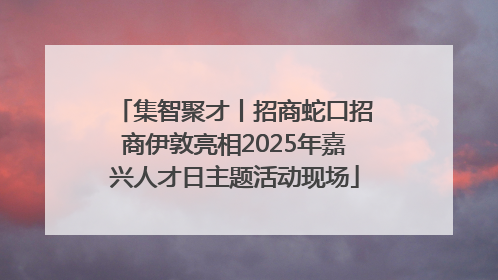 集智聚才丨招商蛇口招商伊敦亮相2025年嘉兴人才日主题活动现场