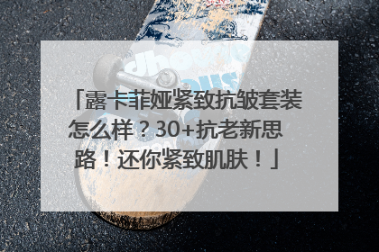 露卡菲娅紧致抗皱套装怎么样？30+抗老新思路！还你紧致肌肤！