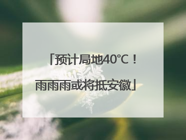 预计局地40℃！雨雨雨或将抵安徽