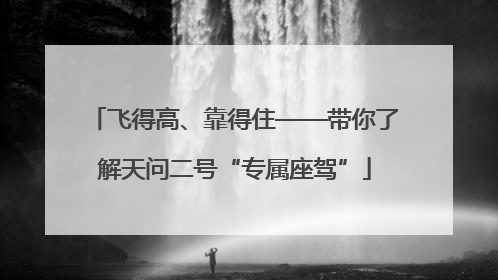 飞得高、靠得住——带你了解天问二号“专属座驾”