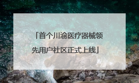 首个川渝医疗器械领先用户社区正式上线