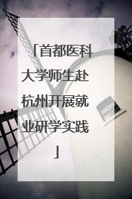 首都医科大学师生赴杭州开展就业研学实践