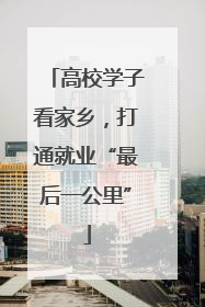 高校学子看家乡，打通就业“最后一公里”