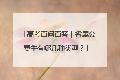 高考百问百答｜省属公费生有哪几种类型？
