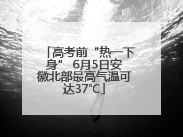 高考前“热一下身” 6月5日安徽北部最高气温可达37℃