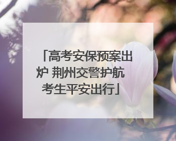 高考安保预案出炉 荆州交警护航考生平安出行