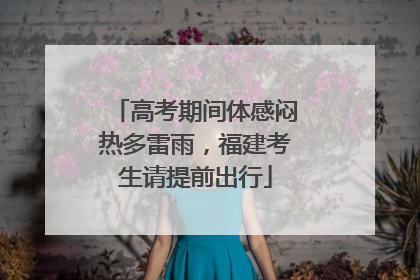 高考期间体感闷热多雷雨，福建考生请提前出行