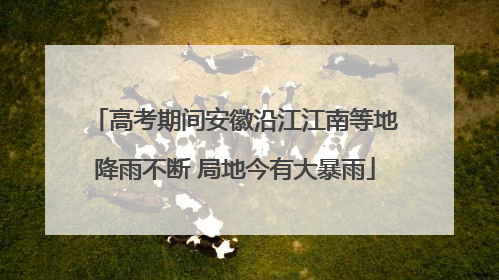 高考期间安徽沿江江南等地降雨不断 局地今有大暴雨