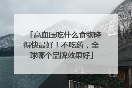 高血压吃什么食物降得快最好！不吃药，全球哪个品牌效果好