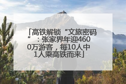 高铁解锁“文旅密码”：张家界年迎4600万游客，每10人中1人乘高铁而来