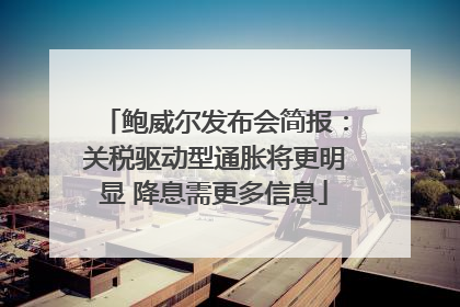 鲍威尔发布会简报：关税驱动型通胀将更明显 降息需更多信息