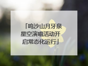 鸣沙山月牙泉星空演唱活动开启常态化运行