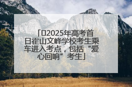 ﻿2025年高考首日霍山文峰学校考生乘车进入考点，包括“爱心回响”考生