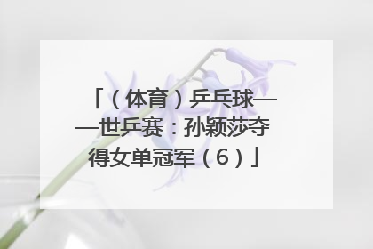 （体育）乒乓球——世乒赛：孙颖莎夺得女单冠军（6）