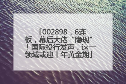002898，6连板，幕后大佬“隐现”！国际投行发声，这一领域或迎十年黄金期