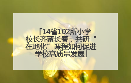 14省102所小学校长齐聚长春，共研“在地化”课程如何促进学校高质量发展
