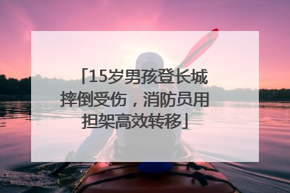 15岁男孩登长城摔倒受伤，消防员用担架高效转移