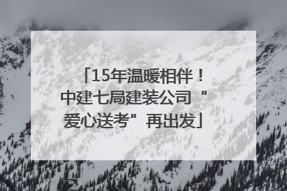 15年温暖相伴！中建七局建装公司“爱心送考”再出发