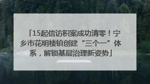 15起信访积案成功清零！宁乡市花明楼镇创建“三个一”体系，解锁基层治理新姿势