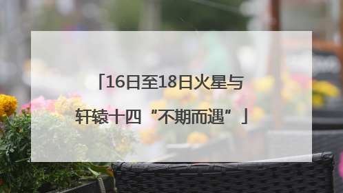 16日至18日火星与轩辕十四“不期而遇”