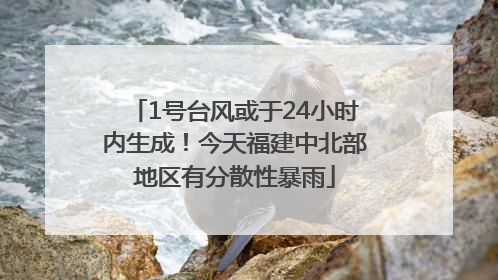 1号台风或于24小时内生成！今天福建中北部地区有分散性暴雨