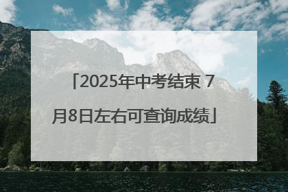 2025年中考结束 7月8日左右可查询成绩