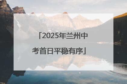 2025年兰州中考首日平稳有序