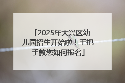 2025年大兴区幼儿园招生开始啦！手把手教您如何报名