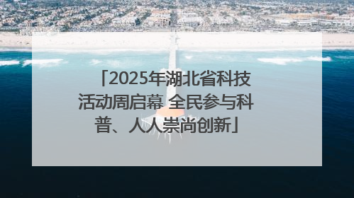 2025年湖北省科技活动周启幕 全民参与科普、人人崇尚创新