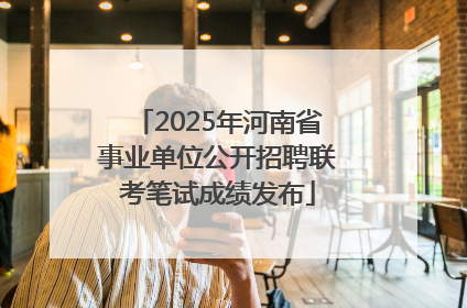 2025年河南省事业单位公开招聘联考笔试成绩发布