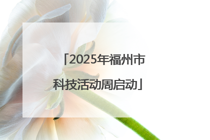 2025年福州市科技活动周启动