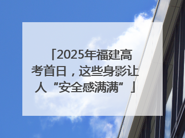 2025年福建高考首日，这些身影让人“安全感满满”