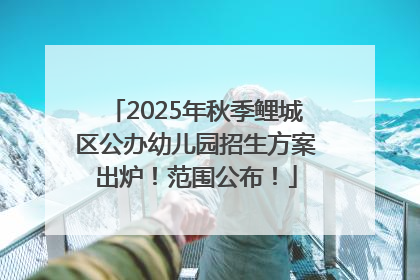 2025年秋季鲤城区公办幼儿园招生方案出炉！范围公布！