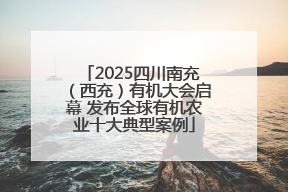2025四川南充（西充）有机大会启幕 发布全球有机农业十大典型案例