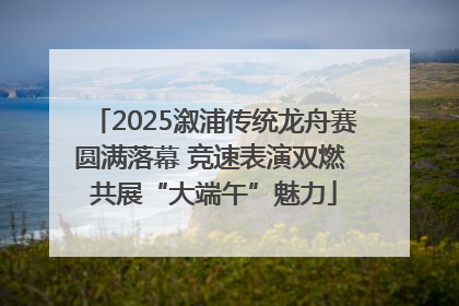2025溆浦传统龙舟赛圆满落幕 竞速表演双燃 共展“大端午”魅力