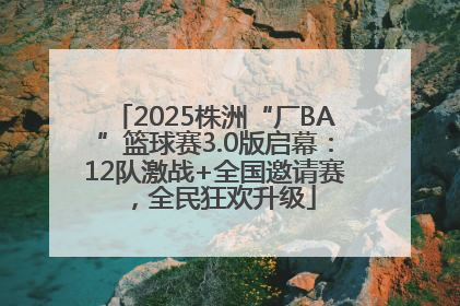 2025株洲“厂BA”篮球赛3.0版启幕：12队激战+全国邀请赛，全民狂欢升级