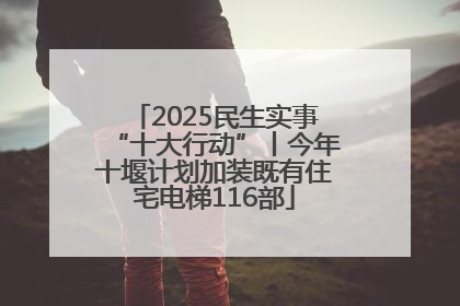 2025民生实事“十大行动”丨今年十堰计划加装既有住宅电梯116部