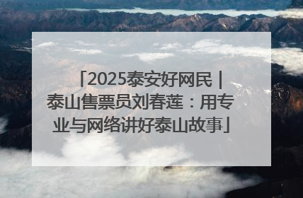 2025泰安好网民｜泰山售票员刘春莲：用专业与网络讲好泰山故事