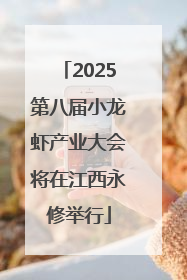 2025第八届小龙虾产业大会将在江西永修举行